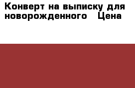 Конверт на выписку для новорожденного › Цена ­ 3 000 - Свердловская обл., Среднеуральск г. Дети и материнство » Детская одежда и обувь   